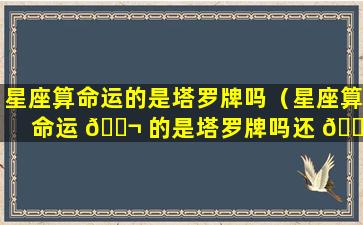 星座算命运的是塔罗牌吗（星座算命运 🐬 的是塔罗牌吗还 🌷 是天秤）